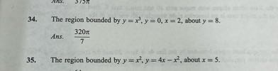 34. The region bounded by y=x^3, y=0, x=2, about y=8.

Ans. (320 π)/(7)
35. The region bounded by y=x^2, y=4 x-x^2, about x=5.