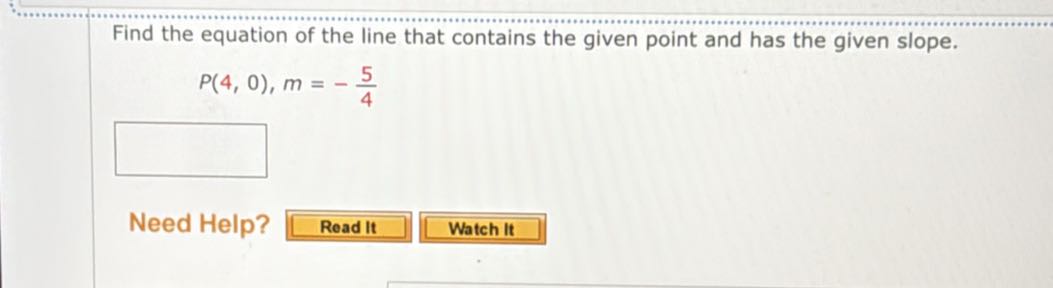 Find the equation of the line that contains the given point and has the given slope.

    P(4,0), m=-(5)/(4)

□
Need Help?
Read It
Watch It