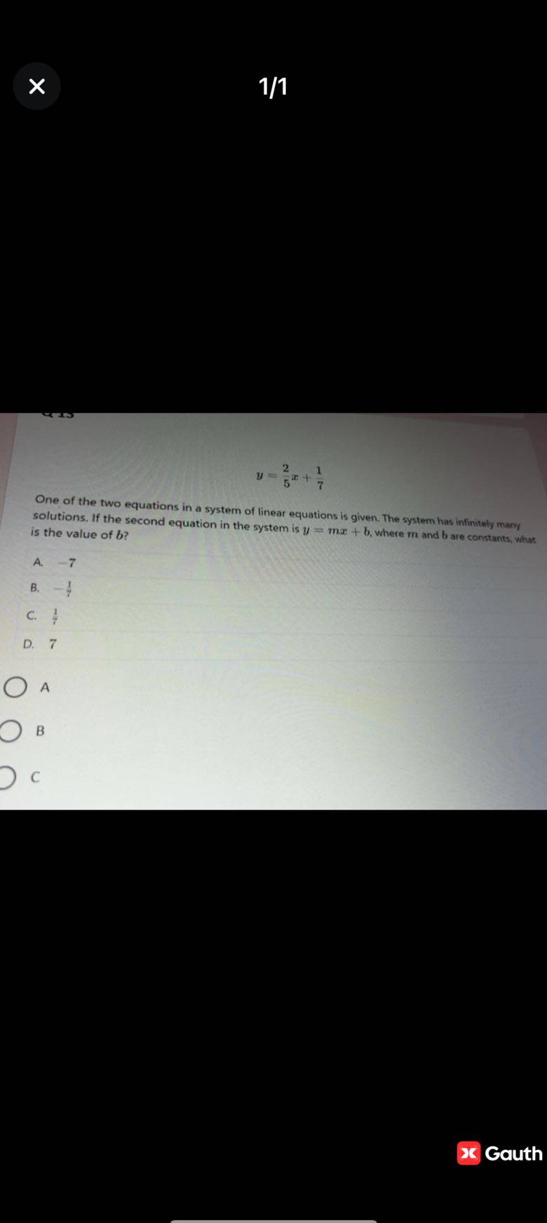 1/1

    y=(2)/(5) x+(1)/(7)


One of the two equations in a system of linear equations is given. The system has infinitely many solutions. If the second equation in the system is y=m x+b, where m and b are constants, what is the value of b ?
A. -7
B. -(1)/(7)
C. (1)/(7)
D. 7
A
B
C
Gauth