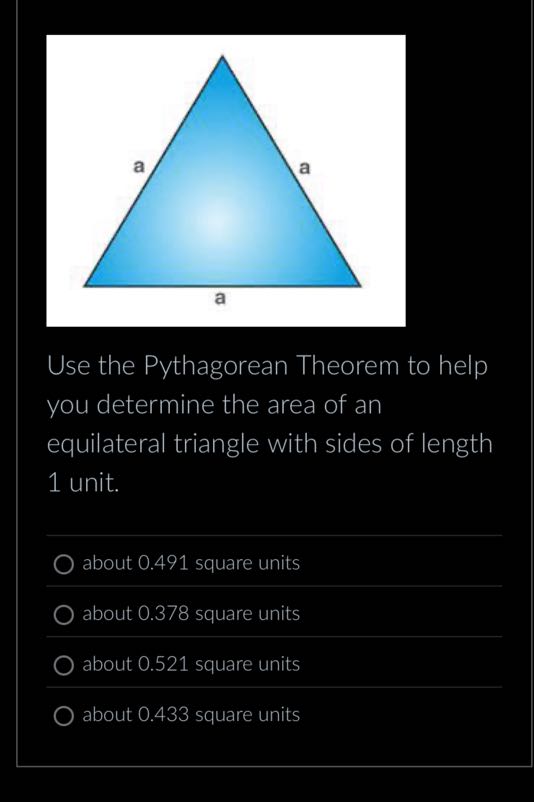 Use the Pythagorean Theorem to help you determine the area of an equilateral triangle with sides of length 1 unit.
about 0.491 square units
about 0.378 square units
about 0.521 square units
about 0.433 square units