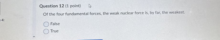 Question 12 (1 point)
Of the four fundamental forces, the weak nuclear force is, by far, the weakest.
False
True