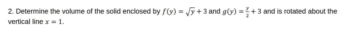 2. Determine the volume of the solid enclosed by f(y)=√(y)+3 and g(y)=(y)/(2)+3 and is rotated about the vertical line x=1.