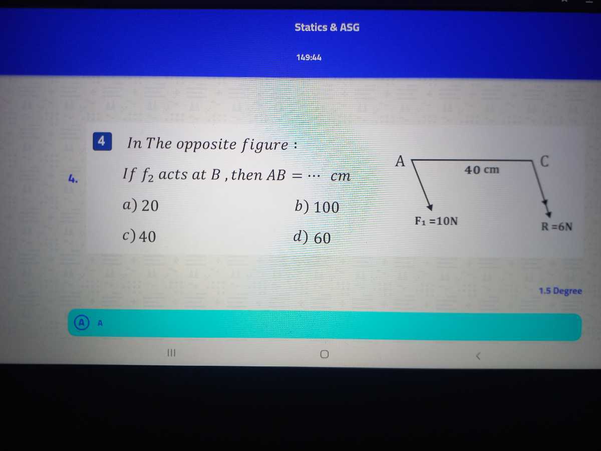 Statics & ASG

149:44

4 In The opposite figure :
4. If f2 acts at B, then A B=⋯cm
a) 20
b) 100
c) 40
d) 60
1.5 Degree