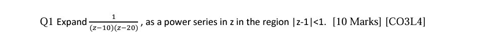 Q1 Expand (1)/((z-10)(z-20)), as a power series in z in the region |z-1|<1. [10 Marks] [CO3L4]