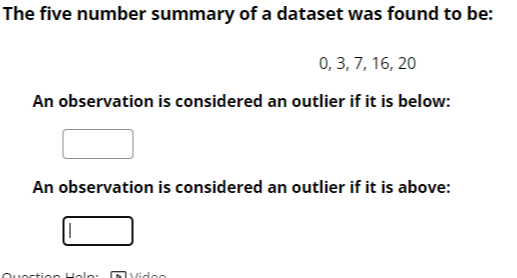 The five number summary of a dataset was found to be:

    0,3,7,16,20


An observation is considered an outlier if it is below:
□
An observation is considered an outlier if it is above:
□