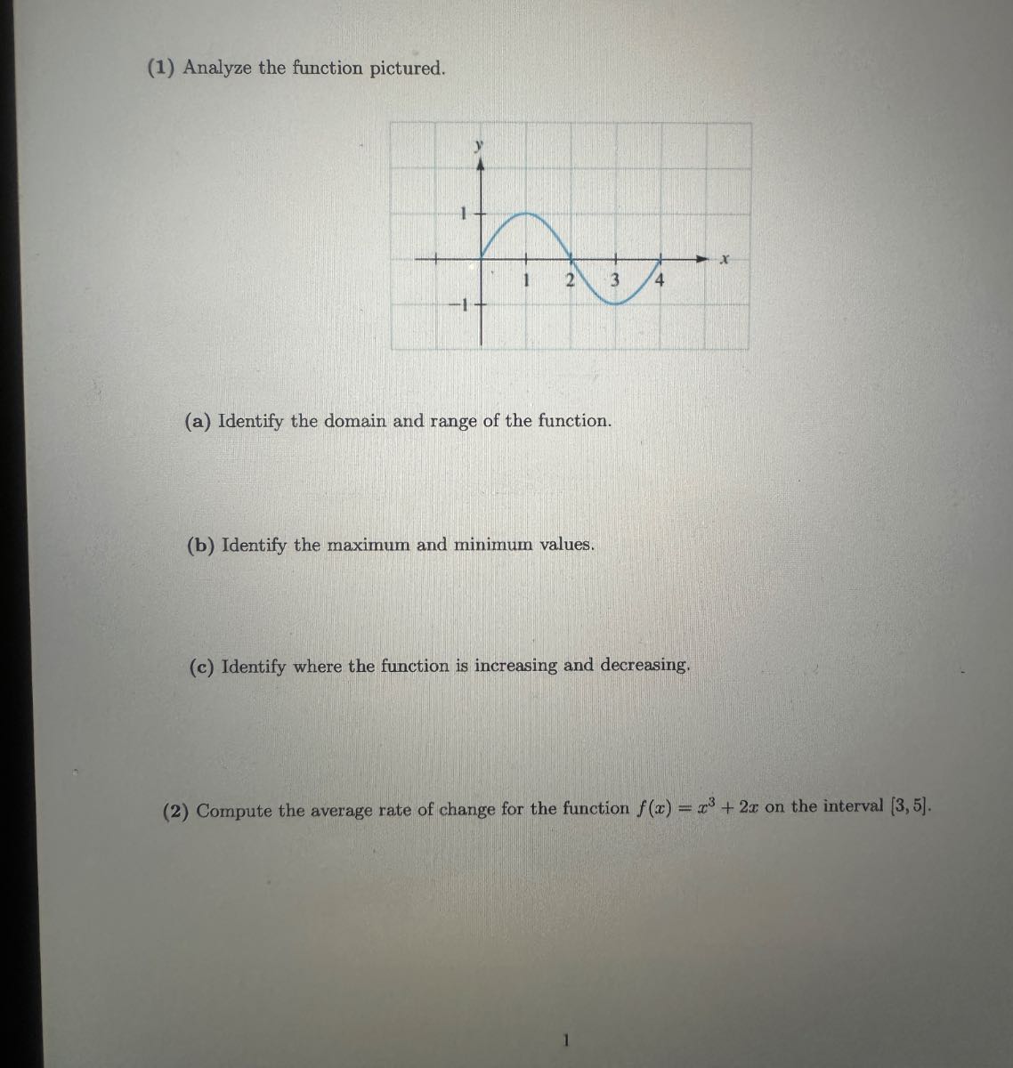 (1) Analyze the function pictured.
(a) Identify the domain and range of the function.
(b) Identify the maximum and minimum values.
(c) Identify where the function is increasing and decreasing.
(2) Compute the average rate of change for the function f(x)=x^3+2 x on the interval [3,5].
1