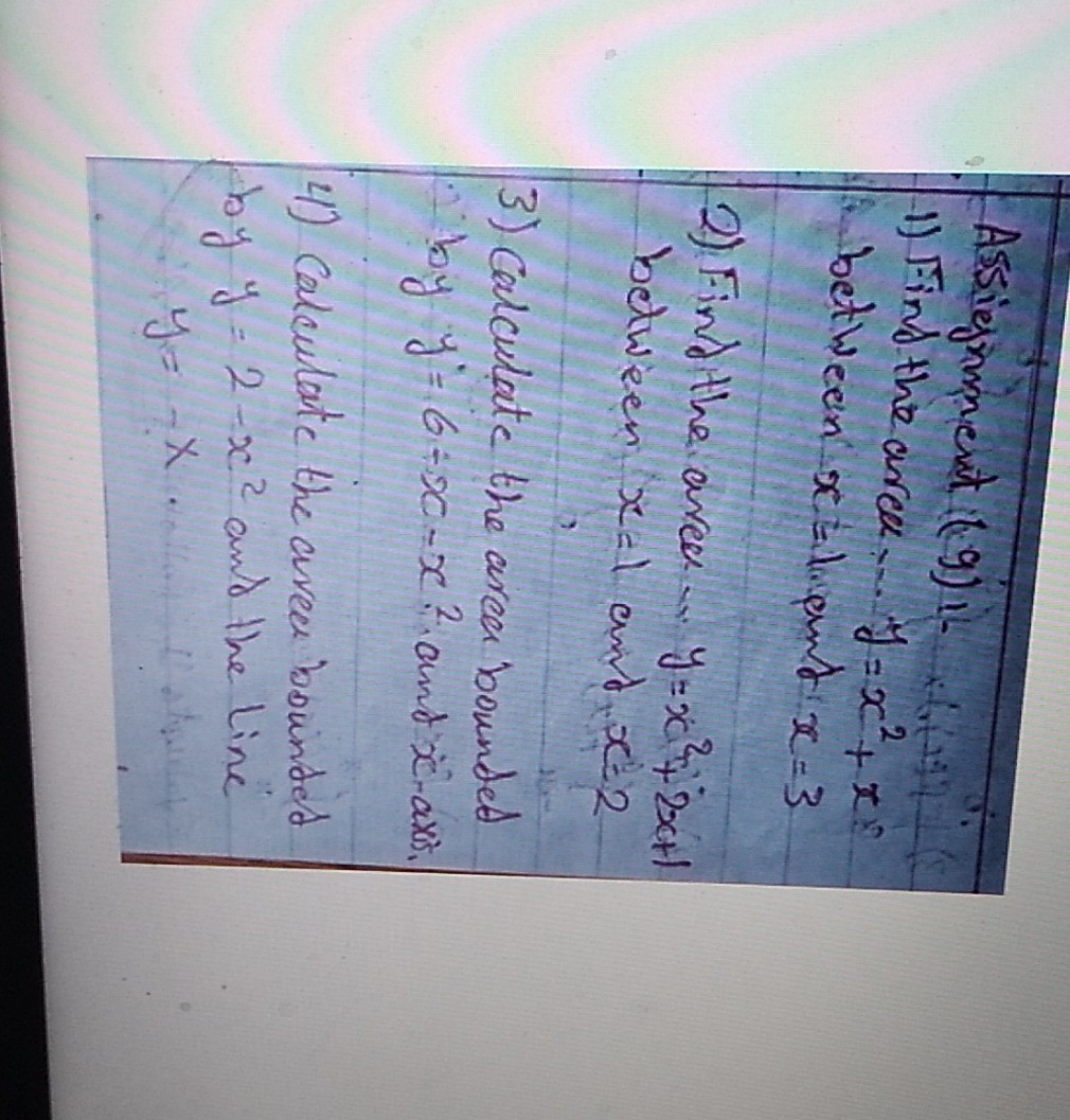 Assignment (9) i-
1) Find the area... y=x^2+x ?
4. between x timent x=3
2) Find the area - y=x^2+2 x+1 between x=1 and x=2
3) Calculate the area bounded
by y^'=6-x-x^2 and x^2-axis,
4) Calculate the area bounded by y=2-x^2 and the line y=-x.