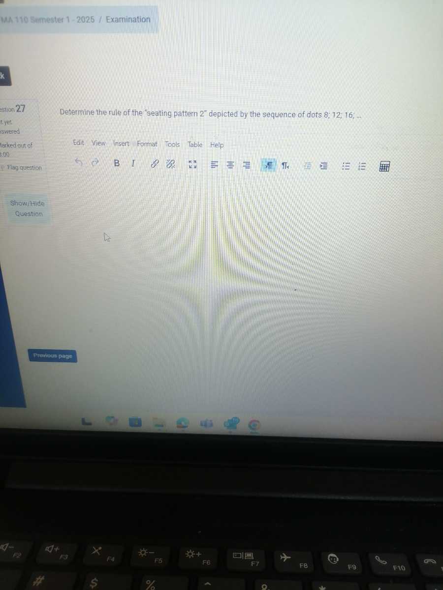 MA 110 Semester 1-2025 / Examination

Determine the rule of the "seating pattern 2 " depicted by the sequence of dots 8 ; 12 ; 16 …
Stion 27
ayet
swered
ferked out of
Edit View Insert Format Tools Table Help
200
Flag question
Show/Hide
Question
Prerious patit