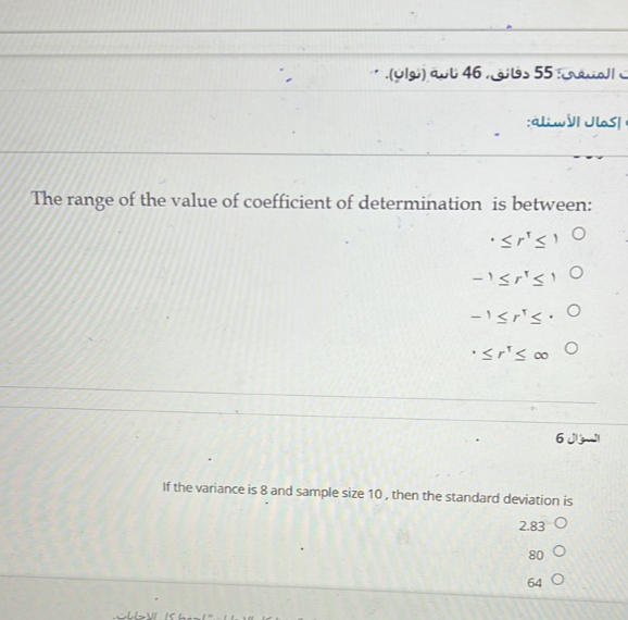 The range of the value of coefficient of determination is between:

    ·≤ r^⊤≤ 10 
        
        -1 ≤ r^⊤≤ 1    0 
        
        -1 ≤ r^⊤≤· 0 
        ·≤ r^⊤≤∞

????? 6
If the variance is 8 and sample size 10 , then the standard deviation is

    2.830 
        
        80 
        
        640
