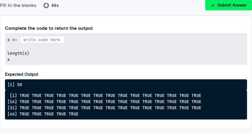 FIII In the blanks
88 s
Submit Answer

Complete the code to return the output
“`
x <-
write code here
length(x)
X
“`

Expected Output
[1] 50
[1] True true true true true true true true true true true true true true true
[16] True true true true true true true true true true true true true true true
[31] TRUE TRUE true TRUE TRUE TRUE TRUE TRUE TRUE TRUE TRUE TRUE TRUE TRUE tRuE
[46] TRUE TRUE TRUE TRUE TRUE