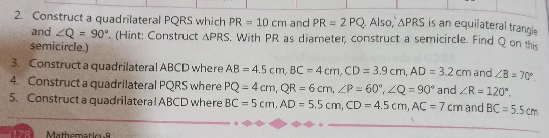2. Construct a quadrilateral P Q R S which P R=10  cm and P R=2 P Q. Also, P R S is an equilateral trangle and ∠ Q=90^∘. (Hint: Construct P R S. With P R as diameter, construct a semicircle. Find Q on this semicircle.)
3. Construct a quadrilateral A B C D where A B=4.5  cm, B C=4  cm, C D=3.9  cm, A D=3.2  cm and ∠ B=70^∘.
4. Construct a quadrilateral P Q R S where P Q=4  cm, Q R=6  cm, ∠ P=60^∘, ∠ Q=90^∘ and ∠ R=120^∘.
5. Construct a quadrilateral A B C D where B C=5  cm, A D=5.5  cm, C D=4.5  cm, A C=7  cm and B C=5.5  cm