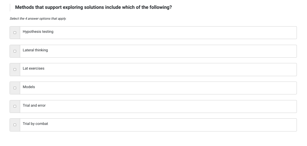 Methods that support exploring solutions include which of the following?

Select the 4 answer options that apply.
Hypothesis testing
Lateral thinking
Lat exercises
Models
Trial and error
Trial by combat
