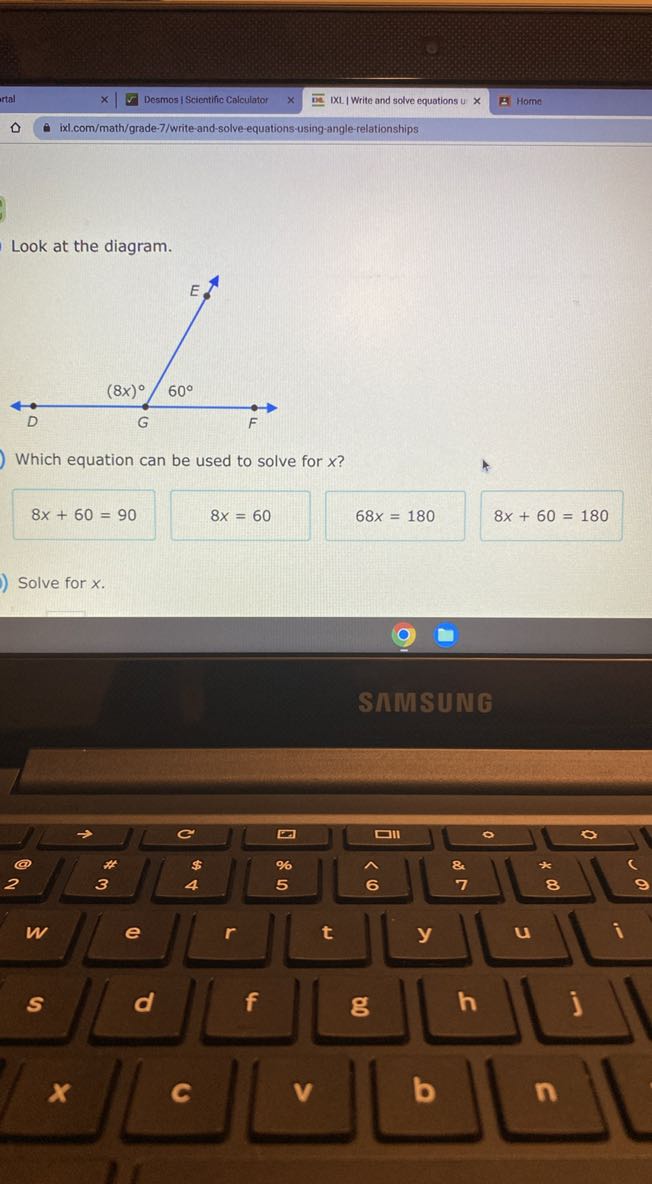 Desmos I Scientific Calculator
DXL | Write and solve equations u ×
Home
ixl.com/math/grade-7/write-and-solve-equations-using-angle-relationships

Look at the diagram.

Which equation can be used to solve for x ?

    8 x+60=90

8 x=60
68 x=180

    8 x+60=180


Solve for x.