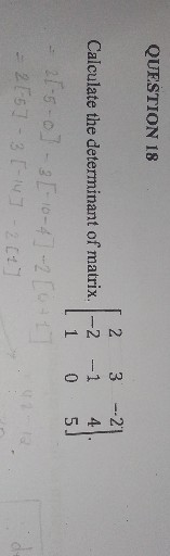 QUESTION 18
Calculate the determinant of matrix. [
    2     3     -2 
     -2     -1     4 
     1     0     5
].

    =2[-5-0]-3[-10-4]-2[6+1]
