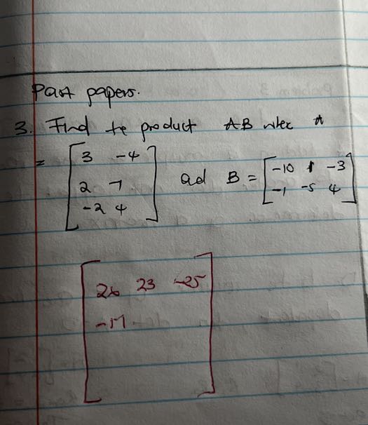 Part papers.
3. Find te product A B ween A

    =[
            3     -4 
            
            2     7 
            
            -2     4
        ]  ad  B=[
            -10     1     -3 
            
            -1     -5     4
        ] 
        [
            26     23     -25 
            
            -17
        ]
