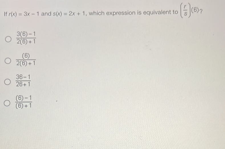 If r(x)=3 x-1 and s(x)=2 x+1, which expression is equivalent to ((r)/(s))(6) ?
(3(6)-1)/(2(6)+1)
((6))/(2(6)+1)
(36-1)/(26+1)
((6)-1)/((6)+1)