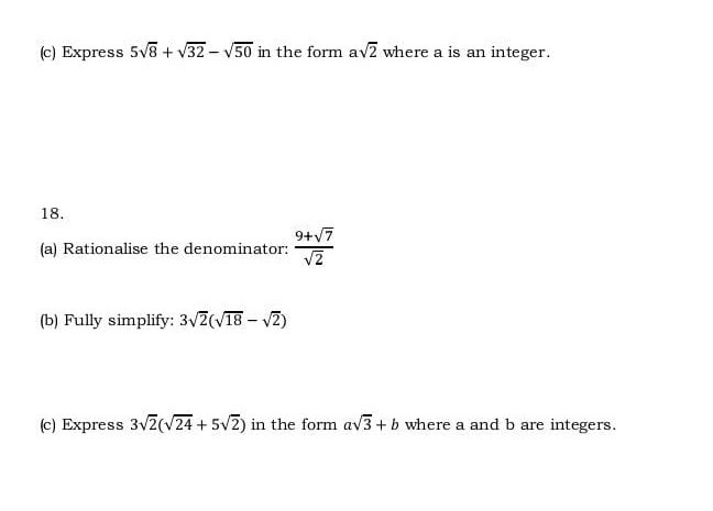 (c) Express 5 √(8)+√(32)-√(50) in the form a√(2) where a is an integer.
18.
(a) Rationalise the denominator: (9+√(7))/(√(2))
(b) Fully simplify: 3 √(2)(√(18)-√(2))
(c) Express 3 √(2)(√(24)+5 √(2)) in the form a √(3)+b where a and b are integers.