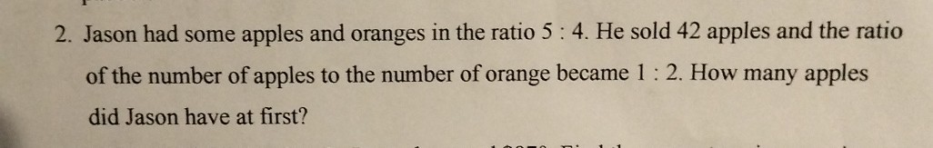 2. Jason had some apples and oranges in the ratio 5: 4. He sold 42 apples and the ratio of the number of apples to the number of orange became 1: 2. How many apples did Jason have at first?