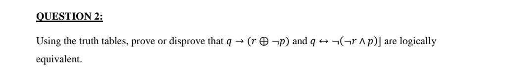 OUESTION 2:
Using the truth tables, prove or disprove that q →(r ⊕ p) and q ↔( r ∧ p)] are logically equivalent.