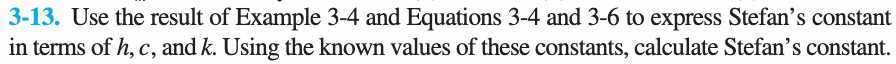 3-13. Use the result of Example 3-4 and Equations 3-4 and 3-6 to express Stefan's constant in terms of h, c, and k. Using the known values of these constants, calculate Stefan's constant.
