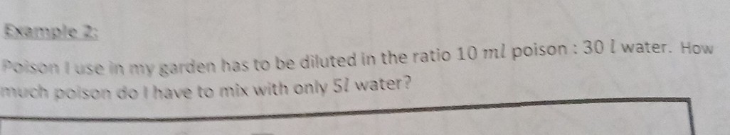 Example 2:
Poson I use in my garden has to be diluted in the ratio 10 ml poison : 30 l water. How much poison do I have to mix with only 51 water?