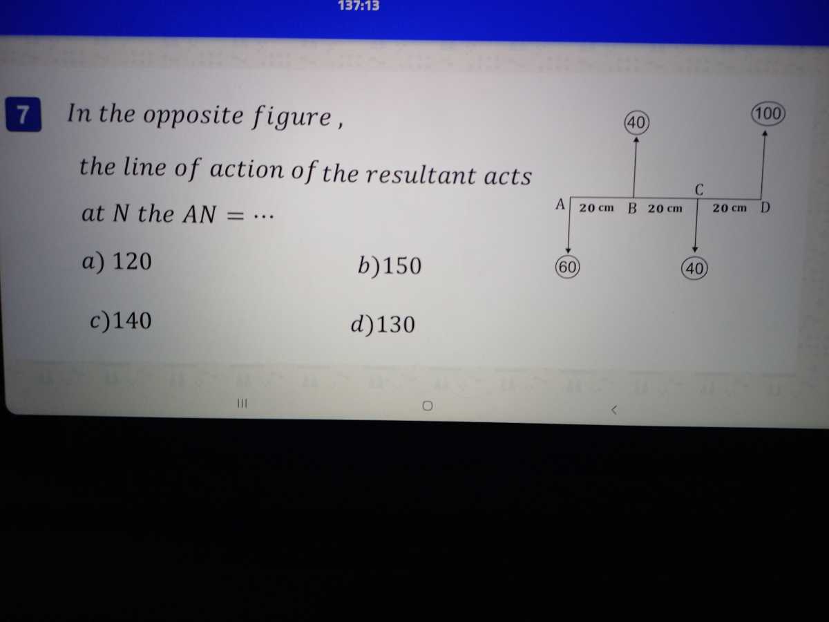 137:13

7 In the opposite figure ,
the line of action of the resultant acts at N the A N=…
a) 120
b) 150
c) 140
d) 130