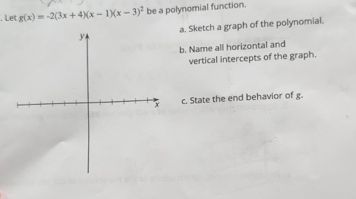 Let g(x)=-2(3 x+4)(x-1)(x-3)^2 be a polynomial function.
a. Sketch a graph of the polynomial.
b. Name all horizontal and vertical intercepts of the graph.
c. State the end behavior of g.