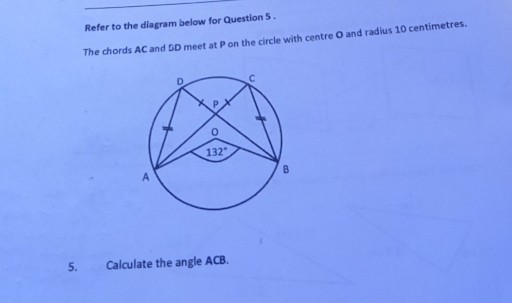 Refer to the diagram below for Question 5.
The chords AC and DD meet at P on the circle with centre O and radius 10 centimetres.
5. Calculate the angle A C B.