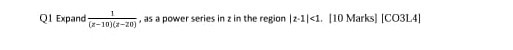 Q1 Expand (1)/((z-10)(z-z 0)), as a power series in z in the region |z-1|<1. [10 Marks] [CO3L4]