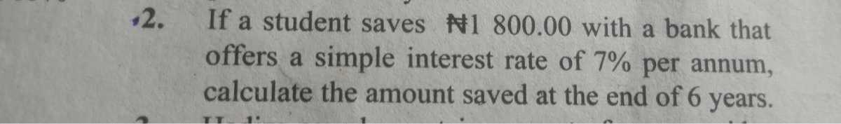 2. If a student saves 800.00 with a bank that offers a simple interest rate of 7 % per annum, calculate the amount saved at the end of 6 years.