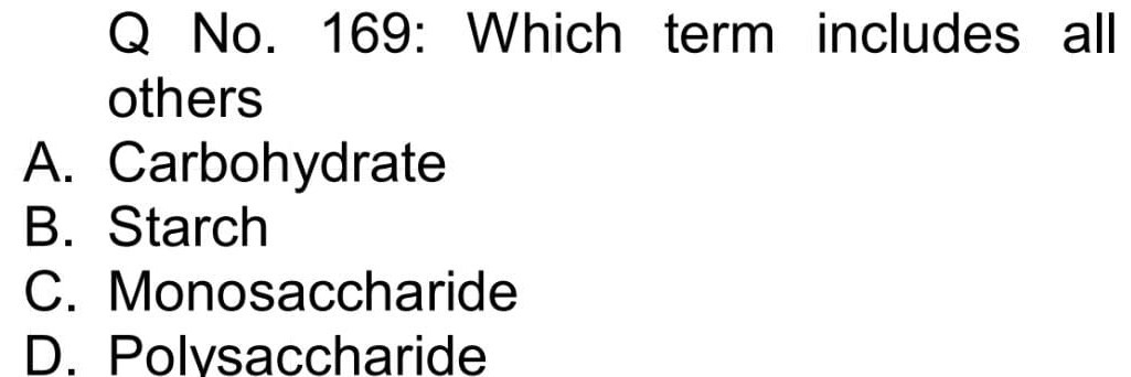 Q No. 169: Which term includes all others
A. Carbohydrate
B. Starch
C. Monosaccharide
D. Polvsaccharide