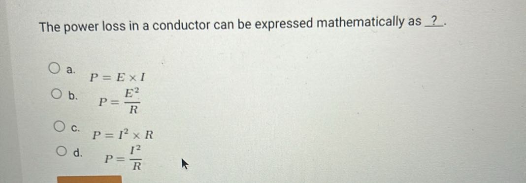 The power loss in a conductor can be expressed mathematically as ?
a.
b. P=(E^2)/(R)
c. P=I^2× R
d. P=(I^2)/(R)