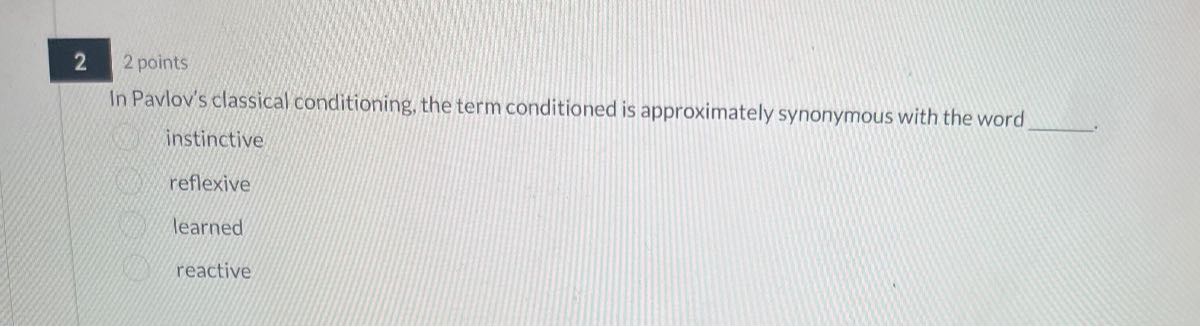 2 2 points

In Pavlov's classical conditioning, the term conditioned is approximately synonymous with the word 
instinctive
reflexive
learned
reactive