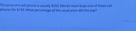 The price of a cell phone is usually $ 250. Elena's mom buys one of these cell phones for $ 150. What percentage of the usual price did she pay?