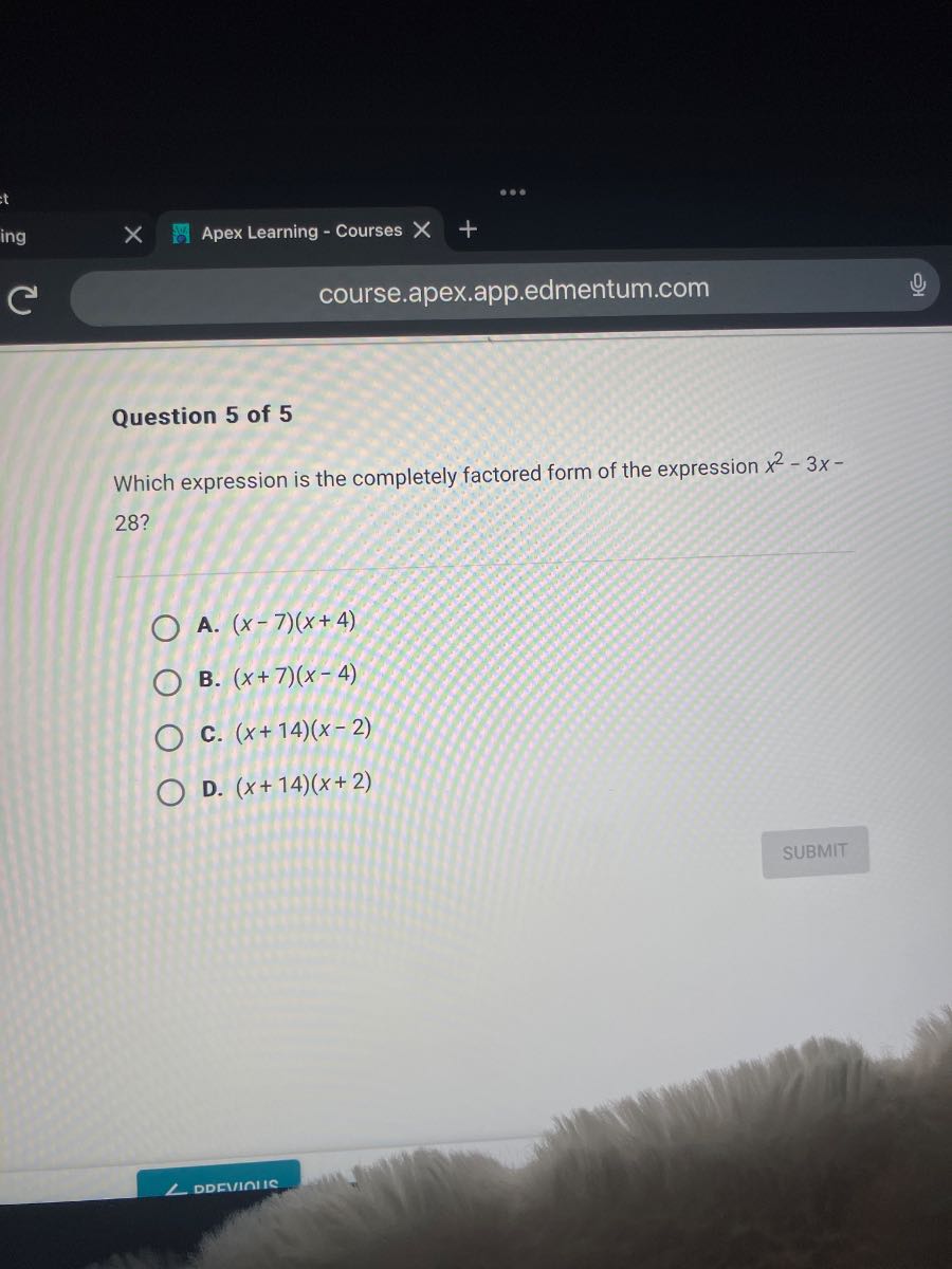 Apex Learning - Courses
course.apex.app.edmentum.com

Question 5 of 5
Which expression is the completely factored form of the expression x^2-3 x- 28 ?
A. (x-7)(x+4)
B. (x+7)(x-4)
c. (x+14)(x-2)
D. (x+14)(x+2)
SUBMIT