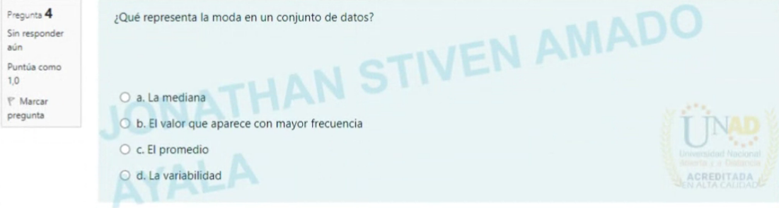 Pregunta 4
Sin responder aún
Puntía como 1,0
P Marcar pregunta
¿Qué representa la moda en un conjunto de datos?
a. La mediana
b. El valor que aparece con mayor frecuencia
c. El promedio
d. La variabilidad