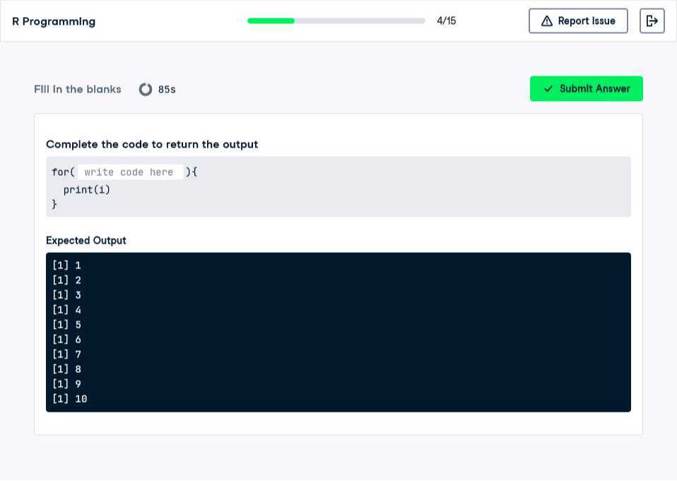 R Programming
4/15
Report Issue
FIII in the blanks
85 s
Submit Answer

Complete the code to return the output
“`
for( write code here )
    print (1)

“`

Expected Output
“`
[1] 1
[1] 2
[1] 3
[1] 4
[1] 5
[1] 6
[1] 7
[1] 8
[1] 9
[1] 10
“`