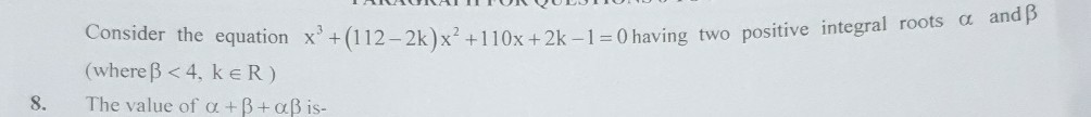 Consider the equation x^3+(112-2 k) x^2+110 x+2 k-1=0 having two positive integral roots α and β (where β<4, k ∈ R )
8. The value of α+β+αβ is-