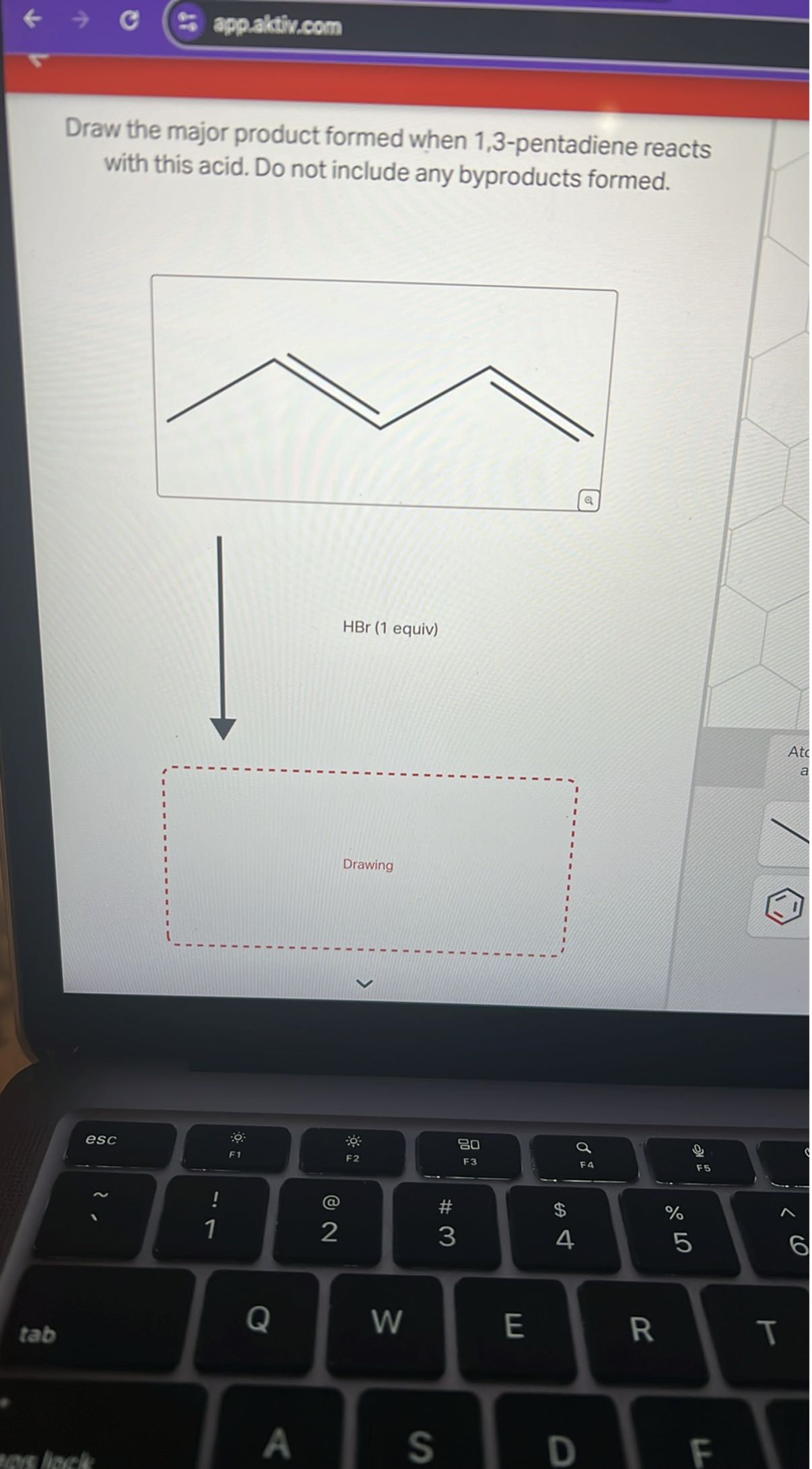 appakitiv.com

Draw the major product formed when 1,3-pentadiene reacts with this acid. Do not include any byproducts formed.

HBr (1 equiv)
Q
Drawing
esc
:????:
??
0.0
F5
%
$
4
5
