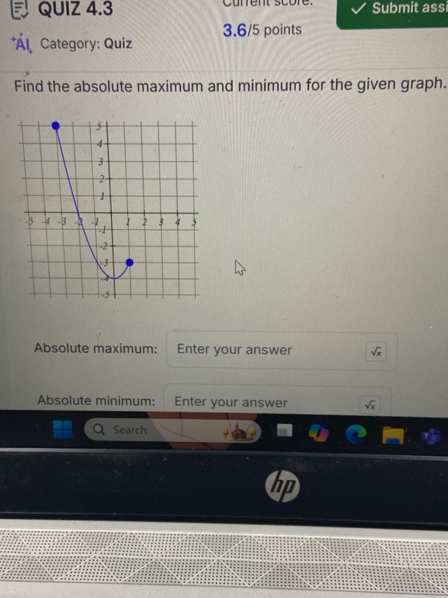 QUIZ 4.3
Submit assi
+++Category: Quiz
3.6 / 5 points

Find the absolute maximum and minimum for the given graph.

Absolute maximum:
Enter your answer
√(x)
Absolute minimum:
Enter your answer
√(x)
Search