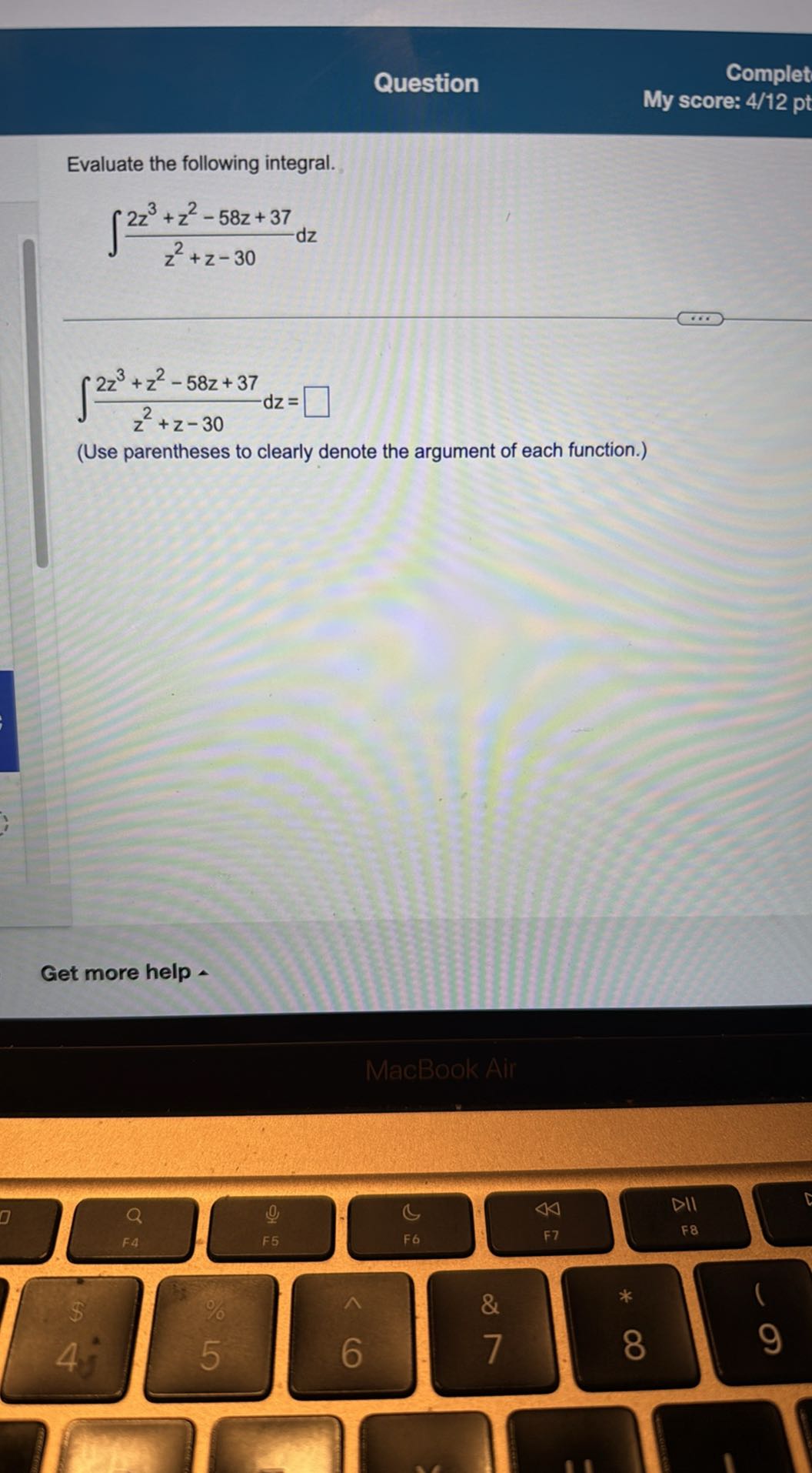 Question
Complet
My score: 4/12 pt

Evaluate the following integral.

    ∫(2 z^3+z^2-58 z+37)/(z^2+z-30) d z


    ∫(2 z^3+z^2-58 z+37)/(z^2+z-30) d z=□

(Use parentheses to clearly denote the argument of each function.)
Get more help