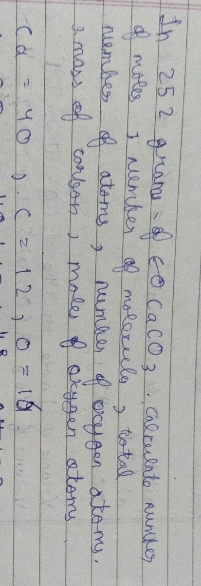 In 252 frane of ∈CaCO3. Calculate number of moles, nemker of molerules, total nember of atoms, number of ocygen atoms. amass of rarpon, males of oxyjen atoms

    c a=40, c=12,0=16
