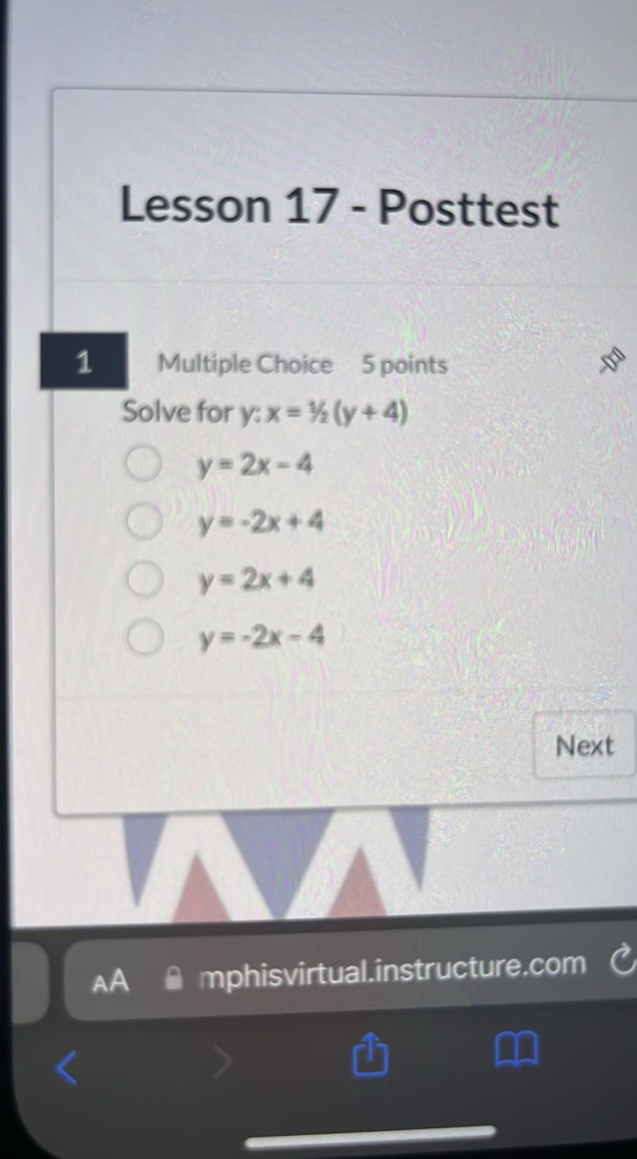 Lesson 17 - Posttest

1
Multiple Choice
5 points
Solve for y : x=1 / 2(y+4)
y=2 x-4
y=-2 x+4
y=2 x+4
y=-2 x-4
Next
AA
mphisvirtual.instructure.com
