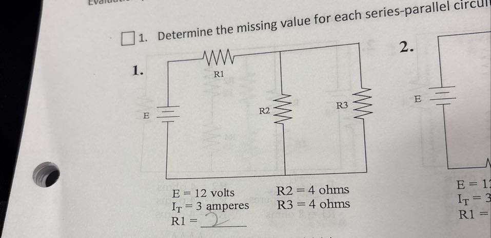 1. Determine the missing value for each series-parallel circui
2.

    E=12  volts    R 2=4  ohms 
        IT=3  amperes    R 3=4  ohms 
        R 1=2


    E=1 
        IT=3 
        R 1=
