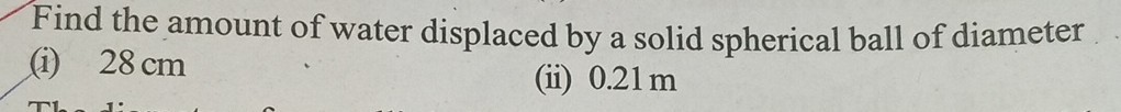 Find the amount of water displaced by a solid spherical ball of diameter
(i) 28 cm
(ii) 0.21 m