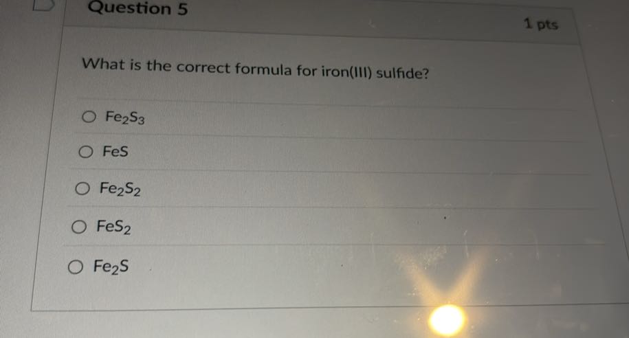 Question 5
1 pts

What is the correct formula for iron(III) sulfide?
Fe2 S3
FeS
Fe2 S2
FeS2
Fe2 S