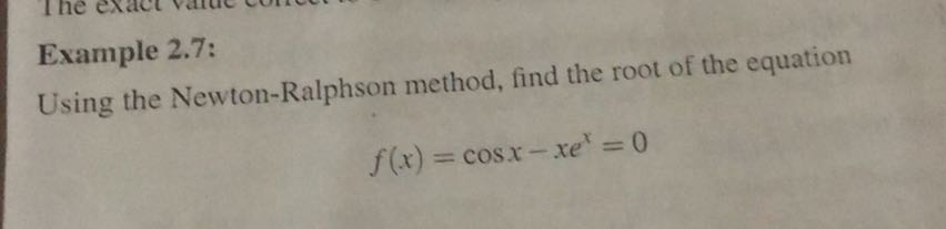 Example 2.7:
Using the Newton-Ralphson method, find the root of the equation

    f(x)=cos x-x e^x=0
