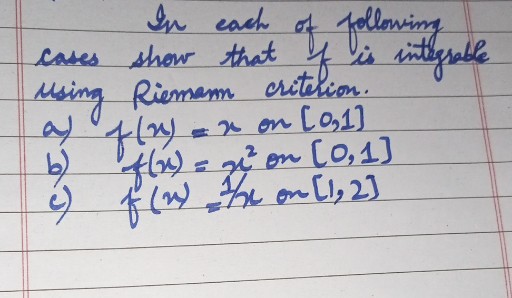 In each of following cases show that of is integrable using Riemann critecion.
a) f(x)=x on [0,1]
b) f(x)=x^2 on [0,1]
c) f(x)=1 / x on [1,2]