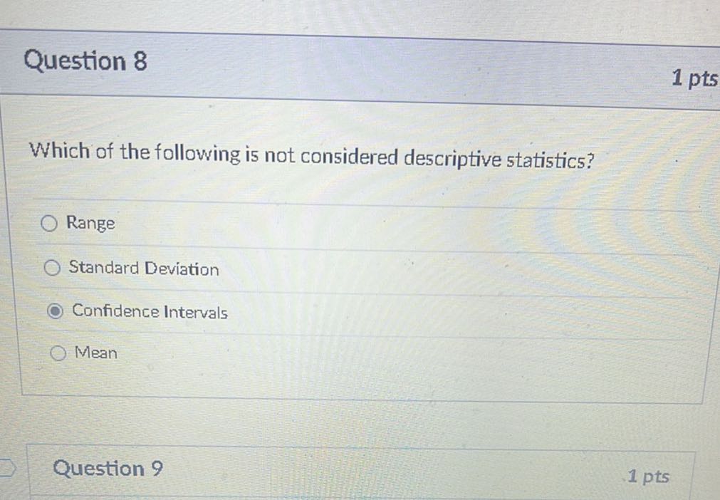 Question 8
1 pts

Which of the following is not considered descriptive statistics?
Range
Standard Deviation
Confidence Intervals
Mean
Question 9
1 pts