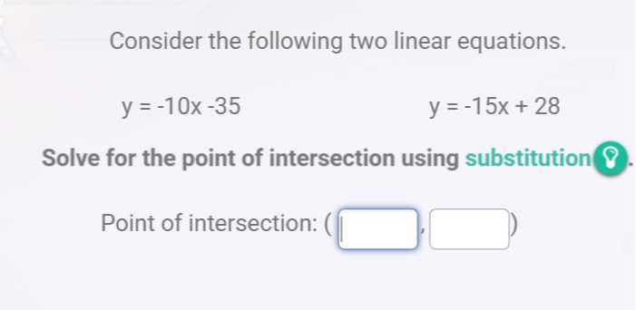 Consider the following two linear equations.

    y=-10 x-35


    y=-15 x+28


Solve for the point of intersection using substitution ? .
Point of intersection: ( □ , □ )